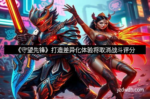 《守望先锋》打造差异化体验将取消战斗评分